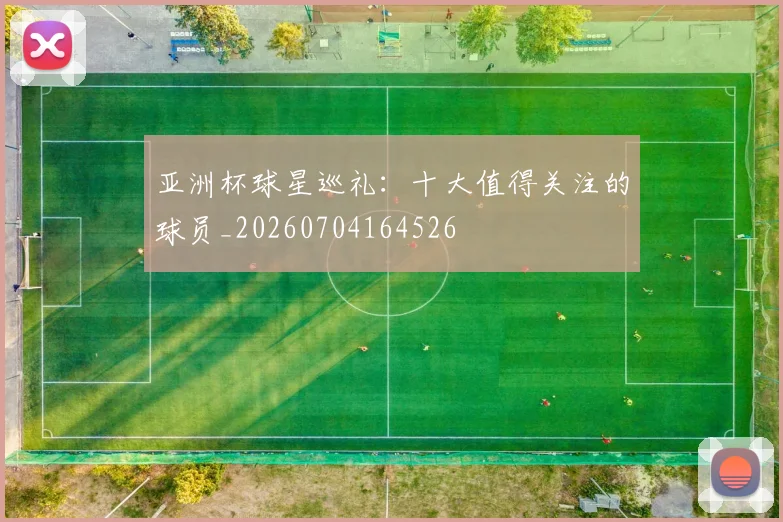 亚洲杯球星巡礼:十大值得关注的球员_20260704164526