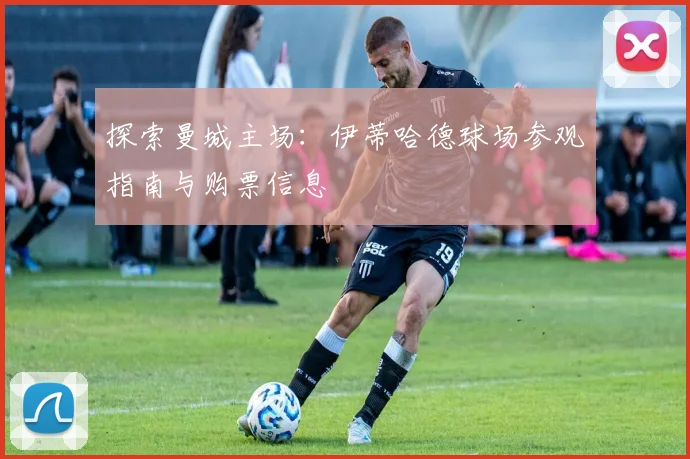 探索曼城主场:伊蒂哈德球场参观指南与购票信息