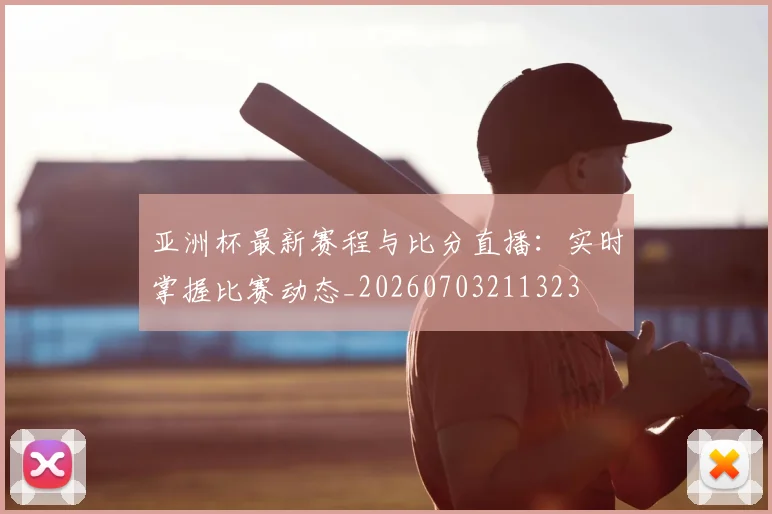 亚洲杯最新赛程与比分直播：实时掌握比赛动态_20260703211323