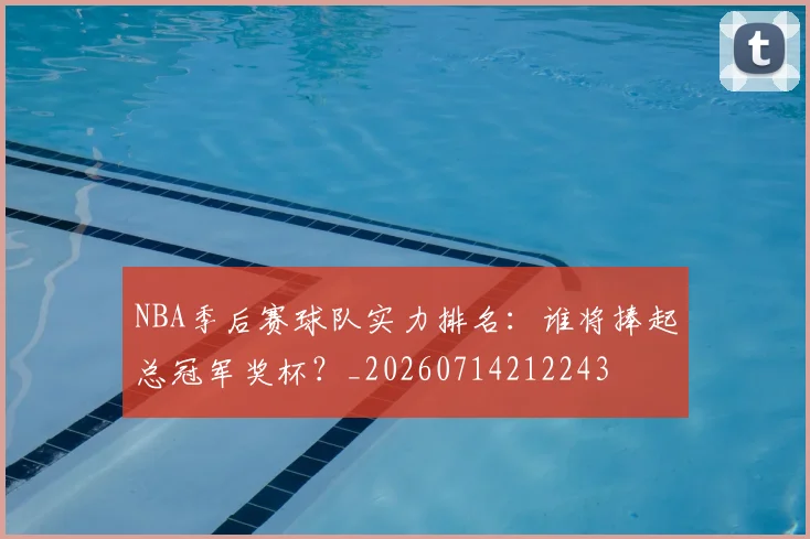 NBA季后赛球队实力排名:谁将捧起总冠军奖杯?_20260714212243