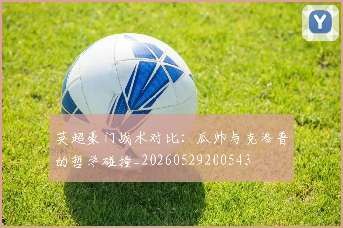英超豪门战术对比:瓜帅与克洛普的哲学碰撞_20260529200543