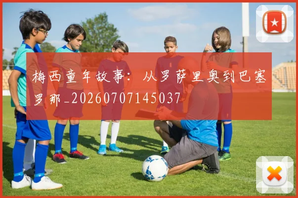 梅西童年故事:从罗萨里奥到巴塞罗那_20260707145037