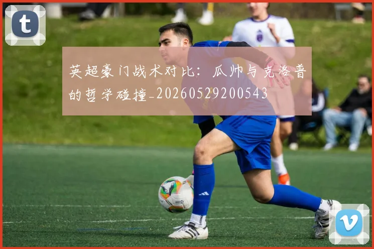 英超豪门战术对比:瓜帅与克洛普的哲学碰撞_20260529200543
