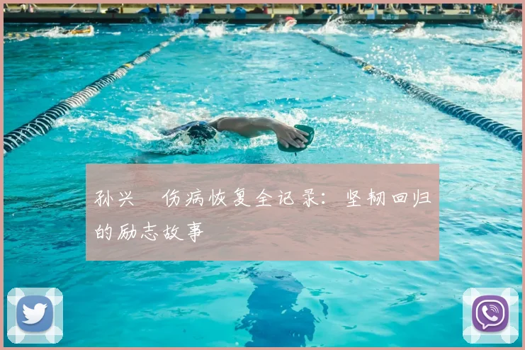 孙兴慜伤病恢复全记录:坚韧回归的励志故事