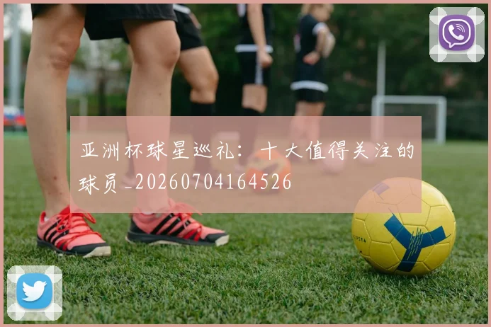 亚洲杯球星巡礼:十大值得关注的球员_20260704164526