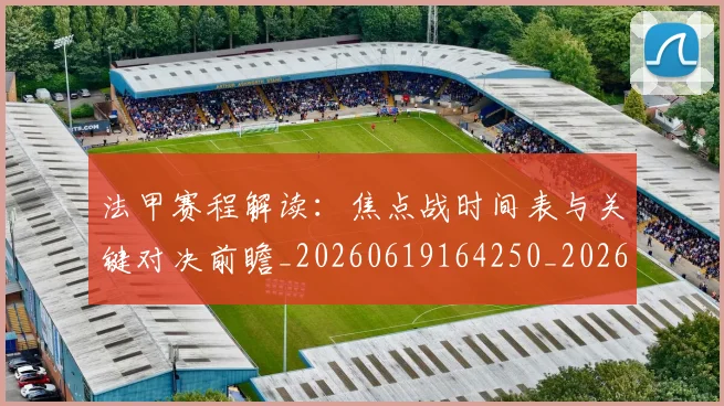 法甲赛程解读:焦点战时间表与关键对决前瞻_20260619164250_20260707153918