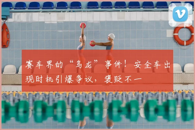 赛车界的“乌龙”事件!安全车出现时机引爆争议,褒贬不一