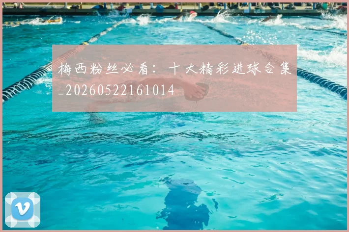 梅西粉丝必看:十大精彩进球合集_20260522161014