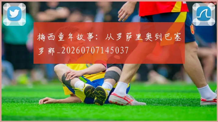 梅西童年故事：从罗萨里奥到巴塞罗那_20260707145037