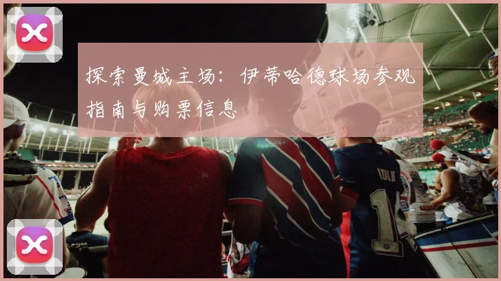 探索曼城主场:伊蒂哈德球场参观指南与购票信息