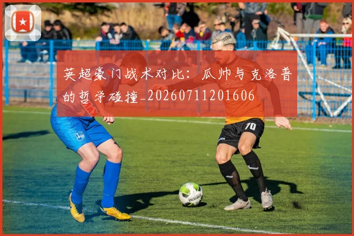 英超豪门战术对比:瓜帅与克洛普的哲学碰撞_20260711201606